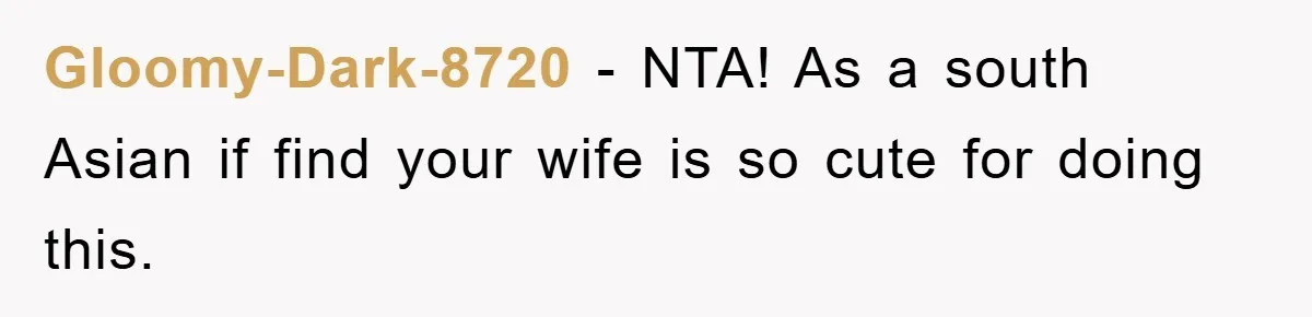 Gloomy-Dark-8720 − NTA! As a south Asian if find your wife is so cute for doing this.