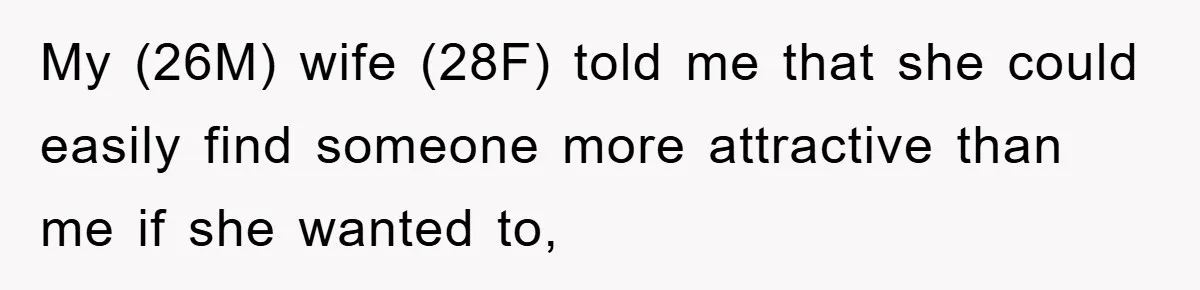 My (26M) wife (28F) told me that she could easily find someone more attractive than me if she wanted to,