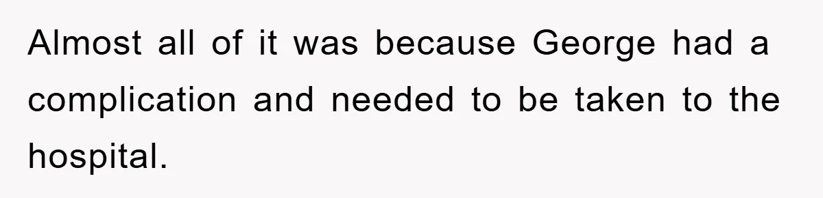 Family Drama Erupts When Sister Chooses Not To Attend Brother’s Funeral After A Lifetime Of Neglect Almost all of it was because George had a complication and needed to be taken to the hospital.