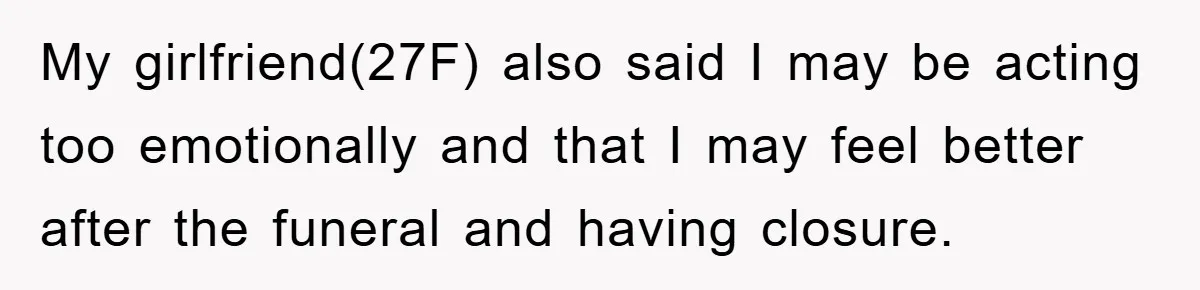 Family Drama Erupts When Sister Chooses Not To Attend Brother’s Funeral After A Lifetime Of Neglect My girlfriend(27F) also said I may be acting too emotionally and that I may feel better after the funeral and having closure.