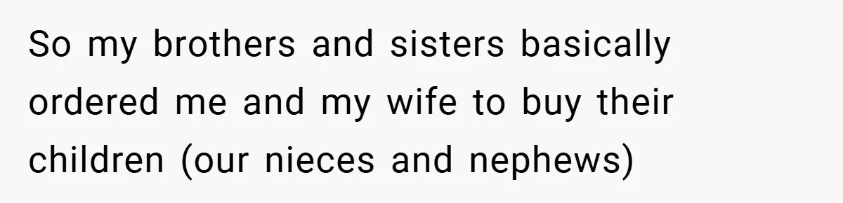 Brother And Sister-In-Law Told To Buy Expensive Gifts For Christmas, So They Bought The Most Annoying Toys Instead So my brothers and sisters basically ordered me and my wife to buy their children (our nieces and nephews)