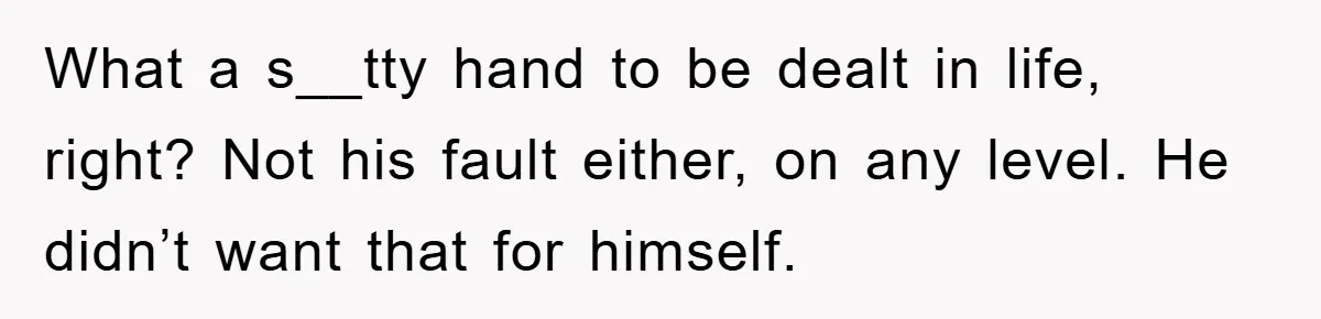 Family Drama Erupts When Sister Chooses Not To Attend Brother’s Funeral After A Lifetime Of Neglect What a s__tty hand to be dealt in life, right? Not his fault either, on any level. He didn’t want that for himself.