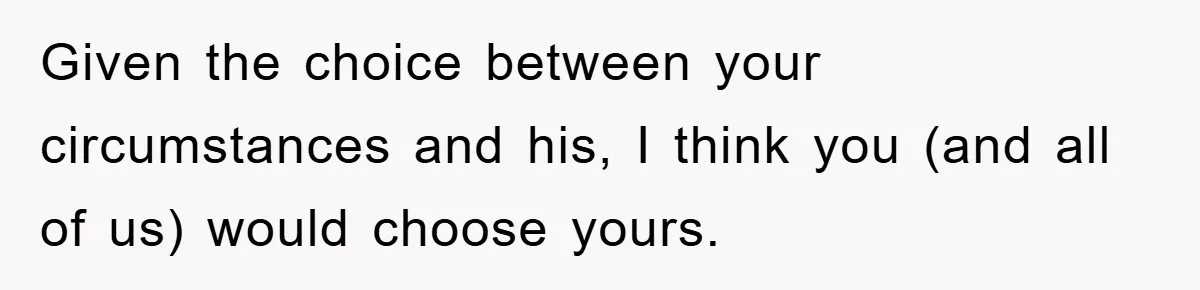 Family Drama Erupts When Sister Chooses Not To Attend Brother’s Funeral After A Lifetime Of Neglect Given the choice between your circumstances and his, I think you (and all of us) would choose yours.