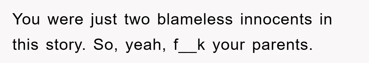 Family Drama Erupts When Sister Chooses Not To Attend Brother’s Funeral After A Lifetime Of Neglect You were just two blameless innocents in this story. So, yeah, f__k your parents.
