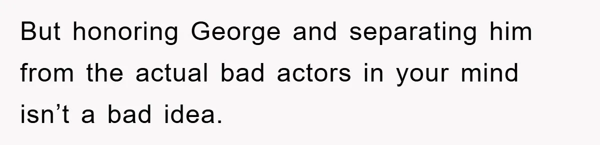 Family Drama Erupts When Sister Chooses Not To Attend Brother’s Funeral After A Lifetime Of Neglect But honoring George and separating him from the actual bad actors in your mind isn’t a bad idea.
