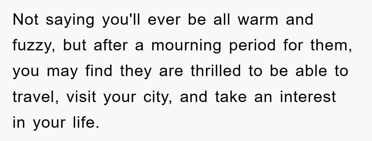 Family Drama Erupts When Sister Chooses Not To Attend Brother’s Funeral After A Lifetime Of Neglect Not saying you'll ever be all warm and fuzzy, but after a mourning period for them, you may find they are thrilled to be able to travel, visit your city,...