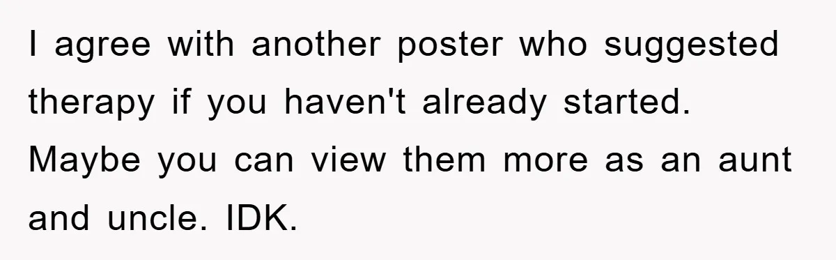 Family Drama Erupts When Sister Chooses Not To Attend Brother’s Funeral After A Lifetime Of Neglect I agree with another poster who suggested therapy if you haven't already started. Maybe you can view them more as an aunt and uncle. IDK.