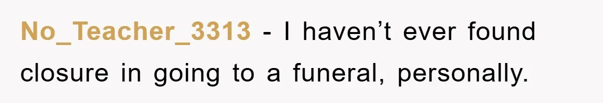 Family Drama Erupts When Sister Chooses Not To Attend Brother’s Funeral After A Lifetime Of Neglect No_Teacher_3313 − I haven’t ever found closure in going to a funeral, personally.