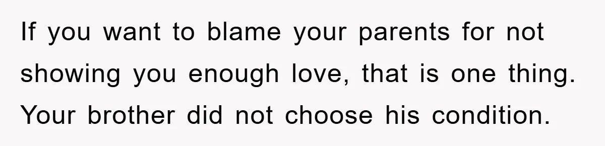 Family Drama Erupts When Sister Chooses Not To Attend Brother’s Funeral After A Lifetime Of Neglect If you want to blame your parents for not showing you enough love, that is one thing. Your brother did not choose his condition.