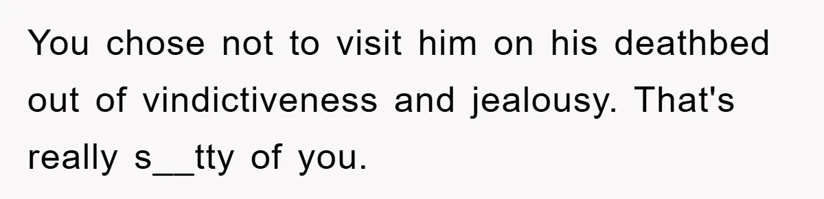 Family Drama Erupts When Sister Chooses Not To Attend Brother’s Funeral After A Lifetime Of Neglect You chose not to visit him on his deathbed out of vindictiveness and jealousy. That's really s__tty of you.