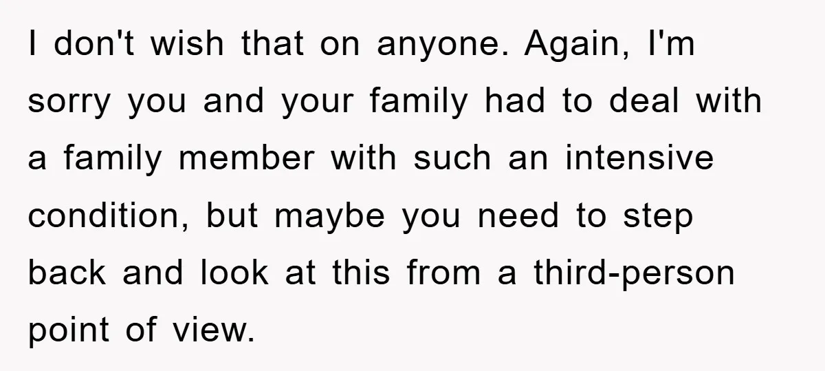 Family Drama Erupts When Sister Chooses Not To Attend Brother’s Funeral After A Lifetime Of Neglect I don't wish that on anyone. Again, I'm sorry you and your family had to deal with a family member with such an intensive condition, but maybe you need to...