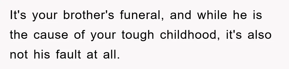 Family Drama Erupts When Sister Chooses Not To Attend Brother’s Funeral After A Lifetime Of Neglect It's your brother's funeral, and while he is the cause of your tough childhood, it's also not his fault at all.