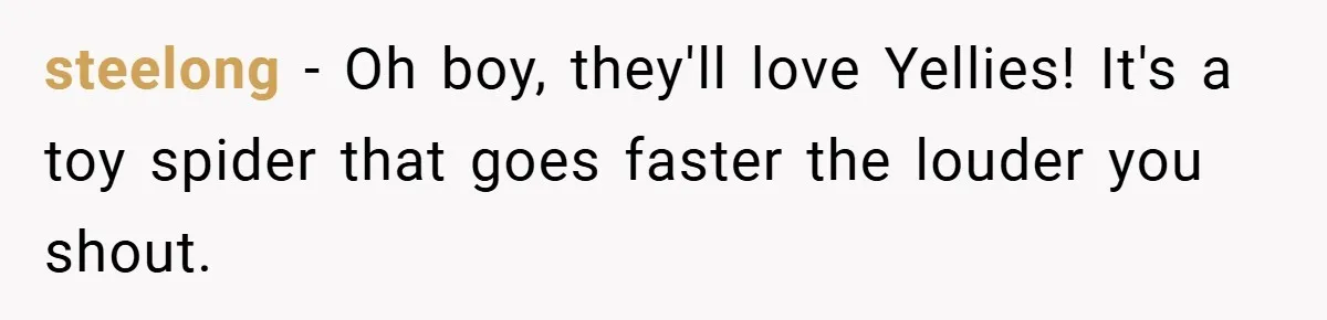 Brother And Sister-In-Law Told To Buy Expensive Gifts For Christmas, So They Bought The Most Annoying Toys Instead steelong − Oh boy, they'll love Yellies! It's a toy spider that goes faster the louder you shout.