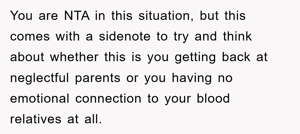 Family Drama Erupts When Sister Chooses Not To Attend Brother’s Funeral After A Lifetime Of Neglect You are NTA in this situation, but this comes with a sidenote to try and think about whether this is you getting back at neglectful parents or you having no...