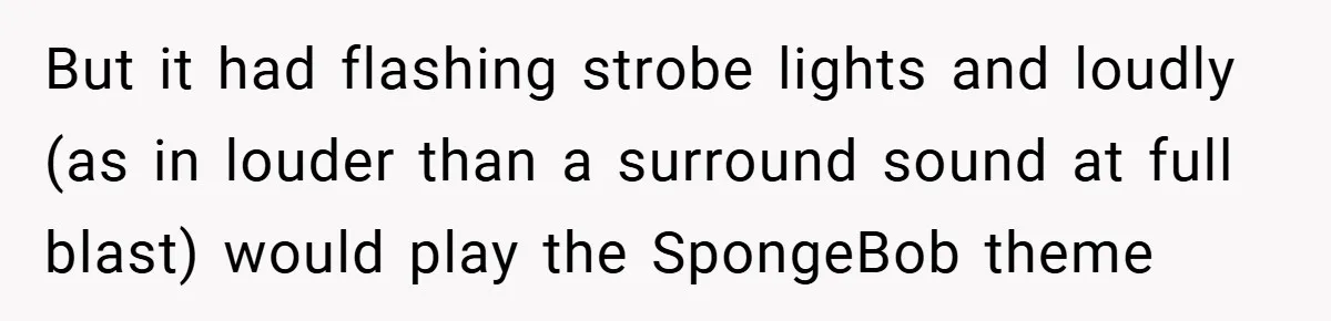 Brother And Sister-In-Law Told To Buy Expensive Gifts For Christmas, So They Bought The Most Annoying Toys Instead But it had flashing strobe lights and loudly (as in louder than a surround sound at full blast) would play the SpongeBob theme