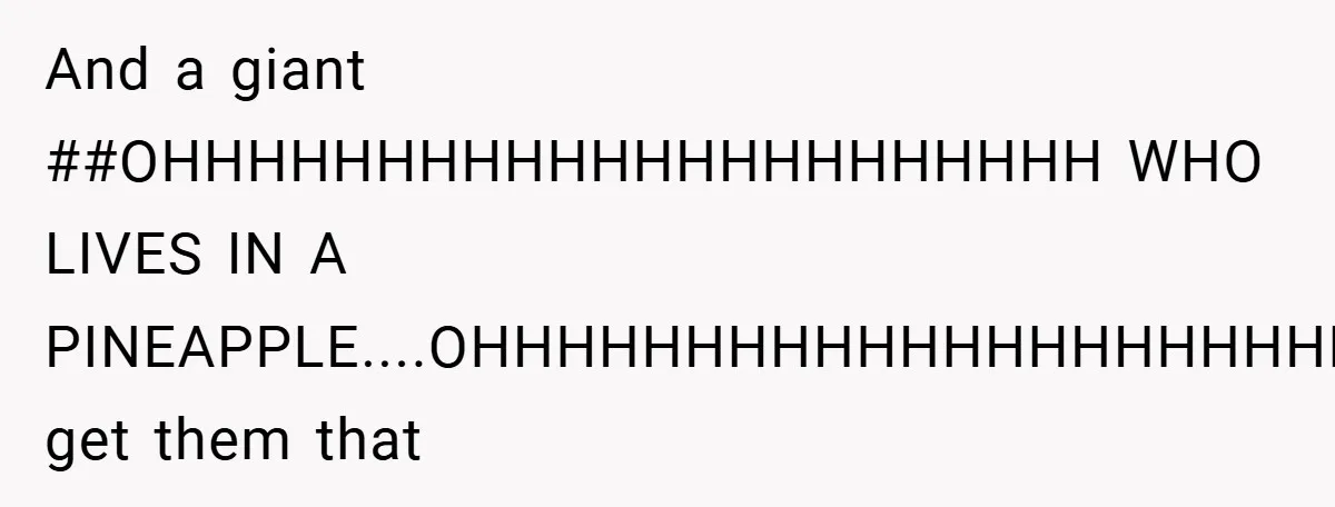 Brother And Sister-In-Law Told To Buy Expensive Gifts For Christmas, So They Bought The Most Annoying Toys Instead And a giant ##OHHHHHHHHHHHHHHHHHHHHHH WHO LIVES IN A PINEAPPLE....OHHHHHHHHHHHHHHHHHHHHHHHHH## get them that