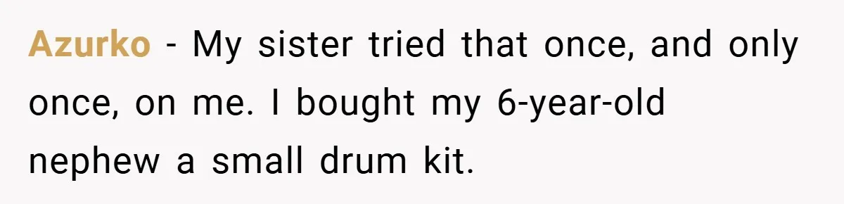 Brother And Sister-In-Law Told To Buy Expensive Gifts For Christmas, So They Bought The Most Annoying Toys Instead Azurko − My sister tried that once, and only once, on me. I bought my 6-year-old nephew a small drum kit.