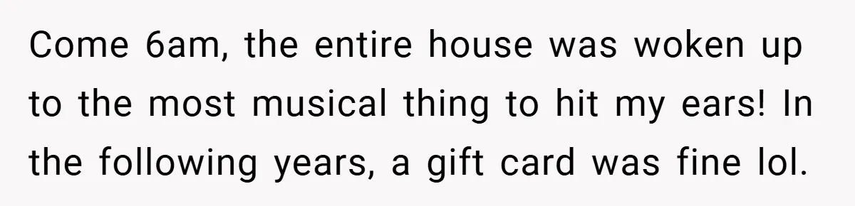 Brother And Sister-In-Law Told To Buy Expensive Gifts For Christmas, So They Bought The Most Annoying Toys Instead Come 6am, the entire house was woken up to the most musical thing to hit my ears! In the following years, a gift card was fine lol.