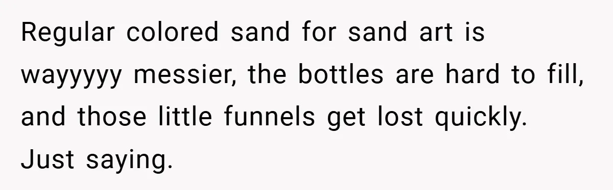 Brother And Sister-In-Law Told To Buy Expensive Gifts For Christmas, So They Bought The Most Annoying Toys Instead Regular colored sand for sand art is wayyyyy messier, the bottles are hard to fill, and those little funnels get lost quickly. Just saying.