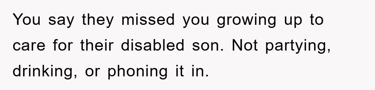 Family Drama Erupts When Sister Chooses Not To Attend Brother’s Funeral After A Lifetime Of Neglect You say they missed you growing up to care for their disabled son. Not partying, drinking, or phoning it in.