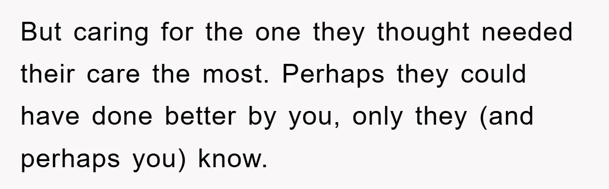 Family Drama Erupts When Sister Chooses Not To Attend Brother’s Funeral After A Lifetime Of Neglect But caring for the one they thought needed their care the most. Perhaps they could have done better by you, only they (and perhaps you) know.