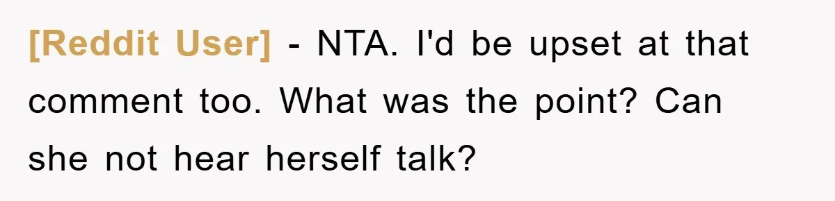 [Reddit User] − NTA. I'd be upset at that comment too. What was the point? Can she not hear herself talk?