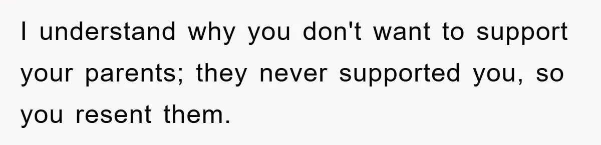 Family Drama Erupts When Sister Chooses Not To Attend Brother’s Funeral After A Lifetime Of Neglect I understand why you don't want to support your parents; they never supported you, so you resent them.