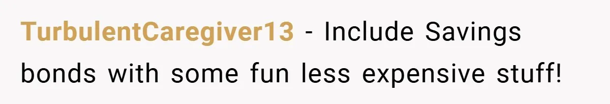 Brother And Sister-In-Law Told To Buy Expensive Gifts For Christmas, So They Bought The Most Annoying Toys Instead TurbulentCaregiver13 − Include Savings bonds with some fun less expensive stuff!