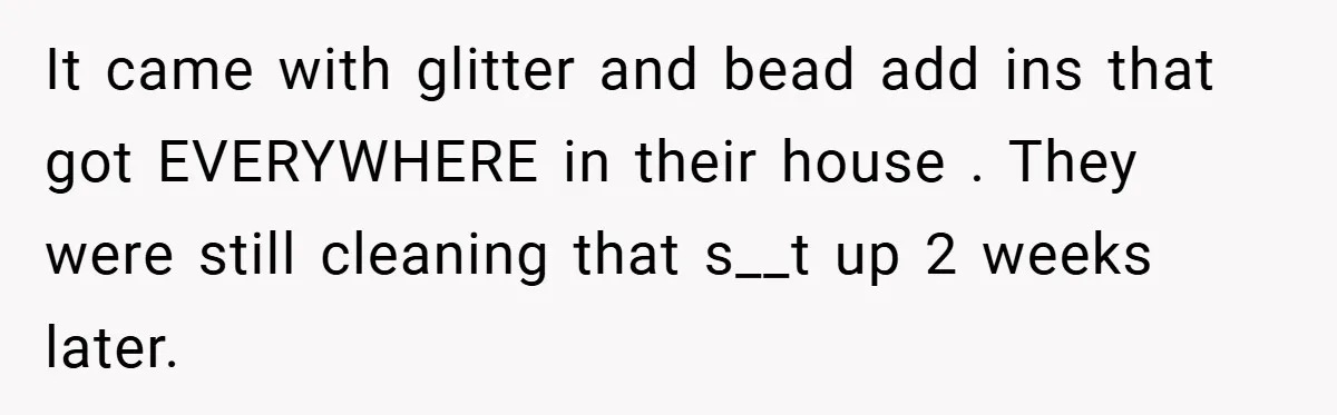 Brother And Sister-In-Law Told To Buy Expensive Gifts For Christmas, So They Bought The Most Annoying Toys Instead It came with glitter and bead add ins that got EVERYWHERE in their house . They were still cleaning that s__t up 2 weeks later.