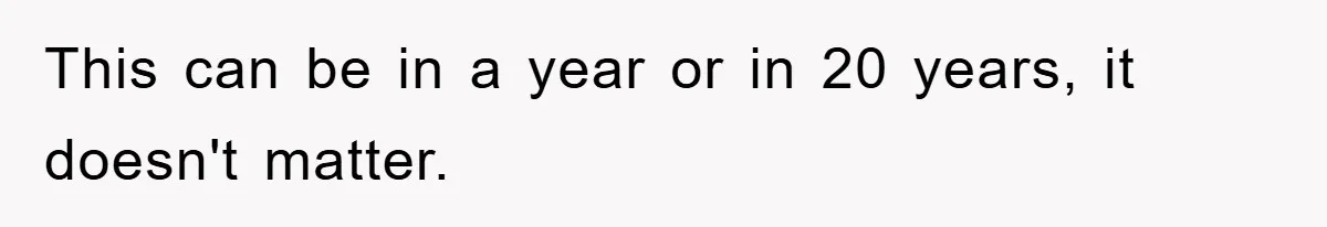 Family Drama Erupts When Sister Chooses Not To Attend Brother’s Funeral After A Lifetime Of Neglect This can be in a year or in 20 years, it doesn't matter.