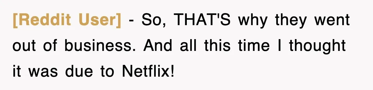 [Reddit User] − So, THAT'S why they went out of business. And all this time I thought it was due to Netflix!