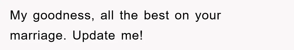 My goodness, all the best on your marriage. Update me!