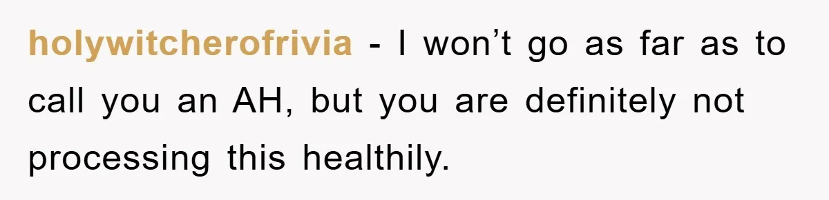 Family Drama Erupts When Sister Chooses Not To Attend Brother’s Funeral After A Lifetime Of Neglect holywitcherofrivia − I won’t go as far as to call you an AH, but you are definitely not processing this healthily.