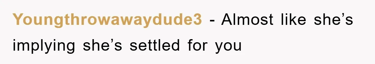 Youngthrowawaydude3 − Almost like she’s implying she’s settled for you