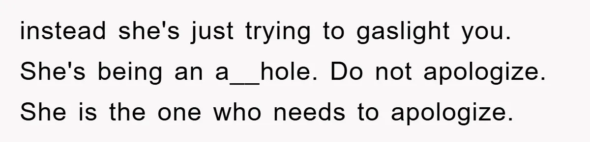 instead she's just trying to gaslight you. She's being an a__hole. Do not apologize. She is the one who needs to apologize.