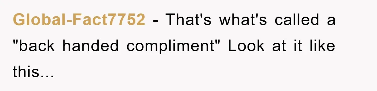 Global-Fact7752 − That's what's called a "back handed compliment" Look at it like this...