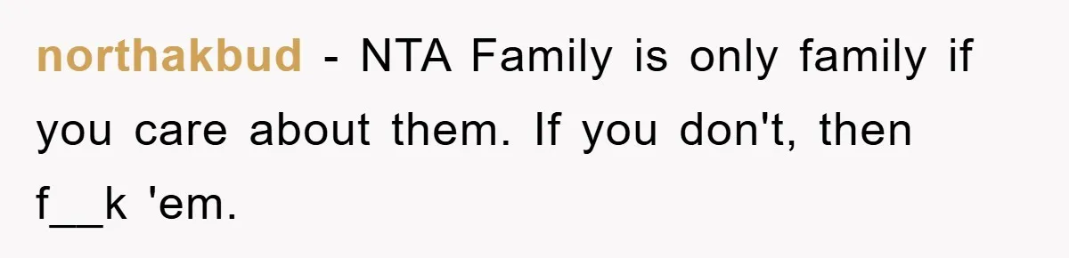 Family Drama Erupts When Sister Chooses Not To Attend Brother’s Funeral After A Lifetime Of Neglect northakbud − NTA Family is only family if you care about them. If you don't, then f__k 'em.