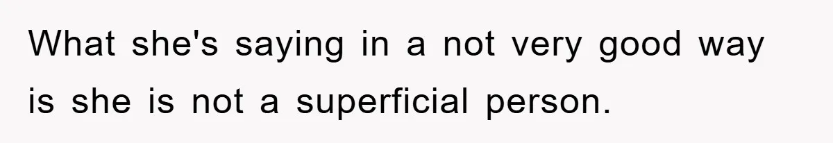 What she's saying in a not very good way is she is not a superficial person.