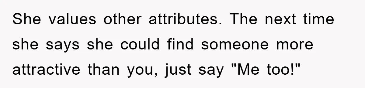 She values other attributes. The next time she says she could find someone more attractive than you, just say "Me too!"
