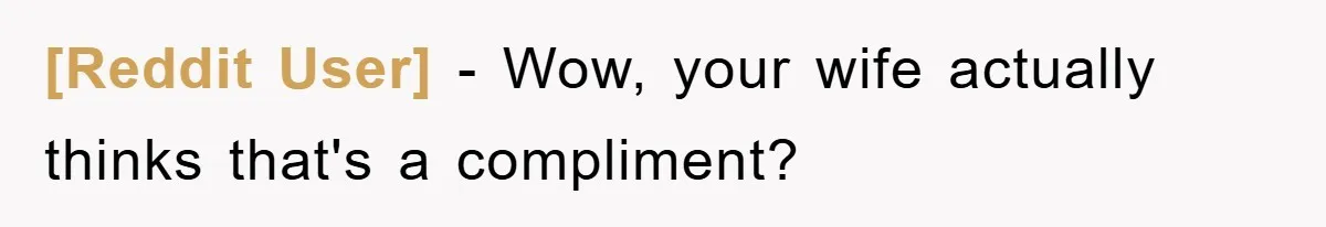 [Reddit User] − Wow, your wife actually thinks that's a compliment?