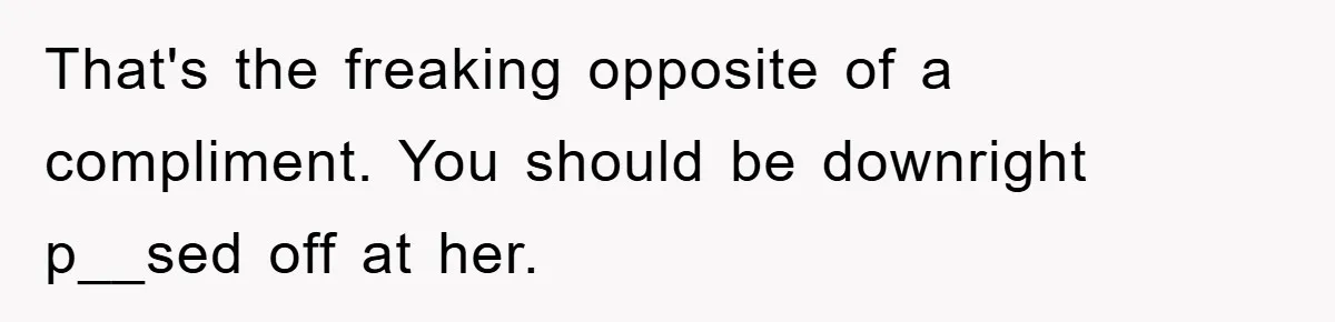 That's the freaking opposite of a compliment. You should be downright p__sed off at her.