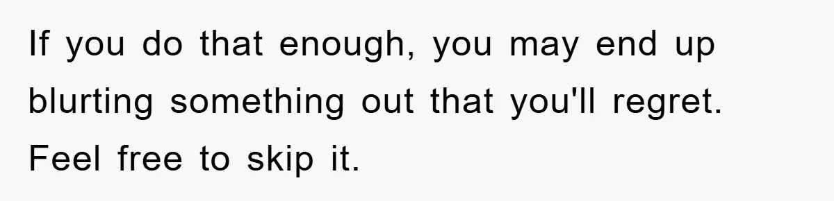 Family Drama Erupts When Sister Chooses Not To Attend Brother’s Funeral After A Lifetime Of Neglect If you do that enough, you may end up blurting something out that you'll regret. Feel free to skip it.