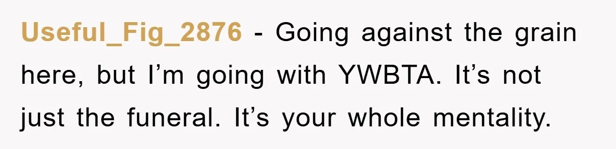 Family Drama Erupts When Sister Chooses Not To Attend Brother’s Funeral After A Lifetime Of Neglect Useful_Fig_2876 − Going against the grain here, but I’m going with YWBTA. It’s not just the funeral. It’s your whole mentality.
