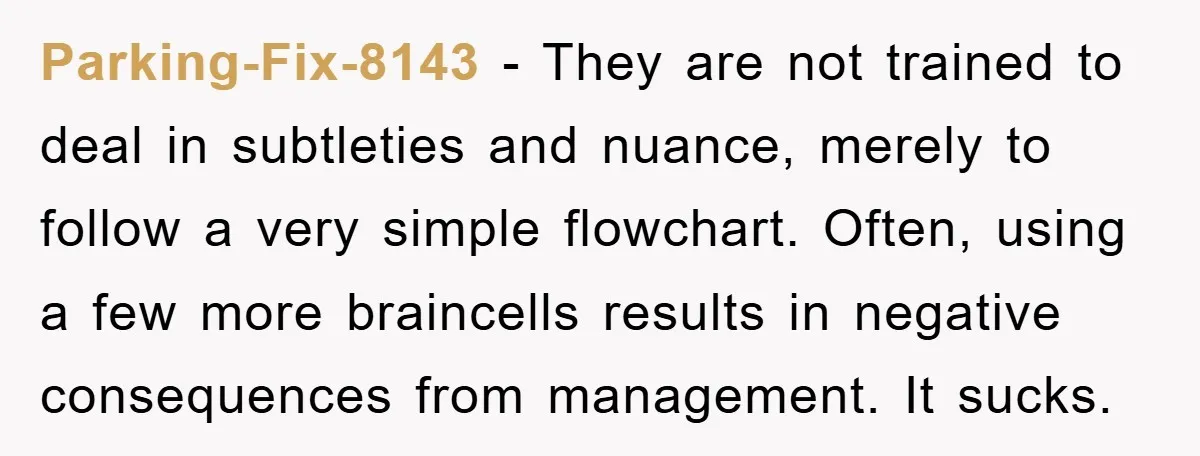 Parking-Fix-8143 - They are not trained to deal in subtleties and nuance, merely to follow a very simple flowchart. Often, using a few more braincells results in negative consequences from...