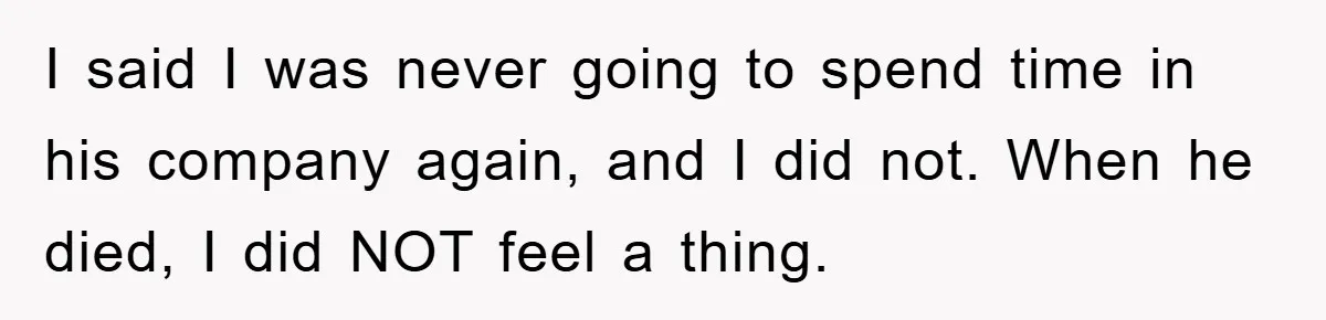 Family Drama Erupts When Sister Chooses Not To Attend Brother’s Funeral After A Lifetime Of Neglect I said I was never going to spend time in his company again, and I did not. When he died, I did NOT feel a thing.