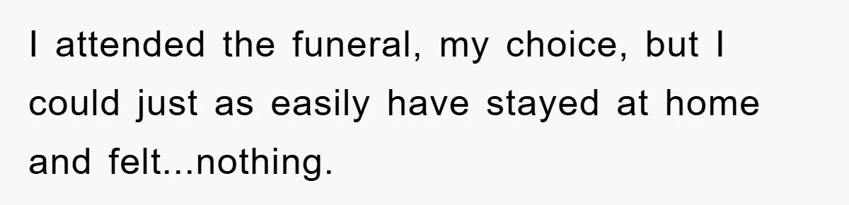 Family Drama Erupts When Sister Chooses Not To Attend Brother’s Funeral After A Lifetime Of Neglect I attended the funeral, my choice, but I could just as easily have stayed at home and felt...nothing.