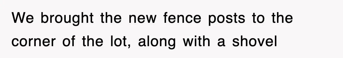 Dad Says “Keep Digging Until I Get Back”, Tween Son Takes It Literally And Builds A Five-Foot Hole We brought the new fence posts to the corner of the lot, along with a shovel