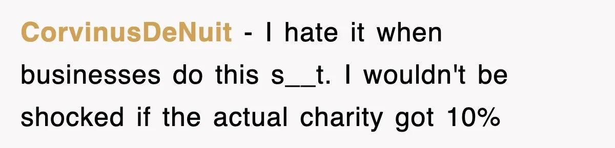 Employee Turns Blockbuster’s Upsell Trick Into Charity Hack, Raises Thousands Right Under Their Nose CorvinusDeNuit − I hate it when businesses do this s__t. I wouldn't be shocked if the actual charity got 10%