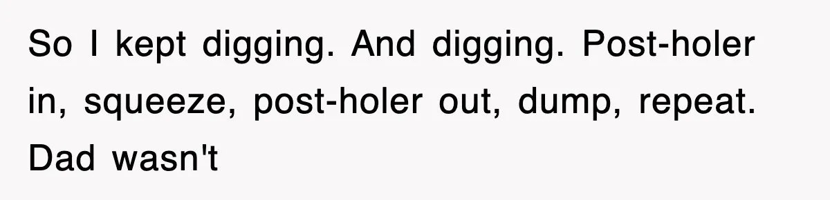 Dad Says “Keep Digging Until I Get Back”, Tween Son Takes It Literally And Builds A Five-Foot Hole So I kept digging. And digging. Post-holer in, squeeze, post-holer out, dump, repeat. Dad wasn't