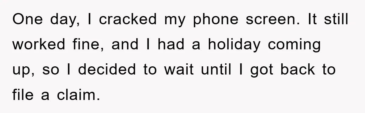 One day, I cracked my phone screen. It still worked fine, and I had a holiday coming up, so I decided to wait until I got back to file a...